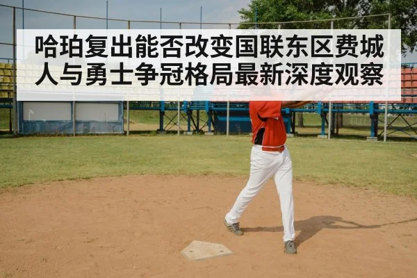 哈珀复出能否改变国联东区费城人与勇士争冠格局最新深度观察