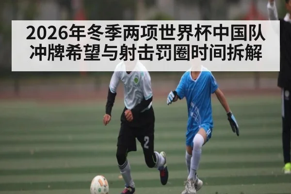 2026年冬季两项世界杯中国队冲牌希望与射击罚圈时间拆解