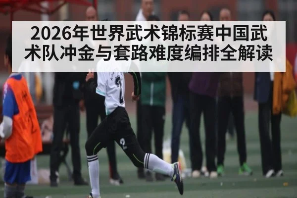 2026年世界武术锦标赛中国武术队冲金与套路难度编排全解读