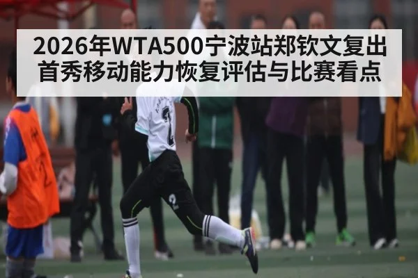 2026年WTA500宁波站郑钦文复出首秀移动能力恢复评估与比赛看点
