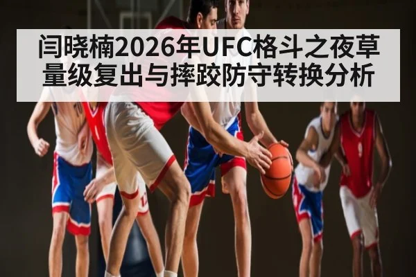 闫晓楠2026年UFC格斗之夜草量级复出与摔跤防守转换分析